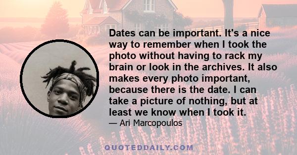 Dates can be important. It's a nice way to remember when I took the photo without having to rack my brain or look in the archives. It also makes every photo important, because there is the date. I can take a picture of