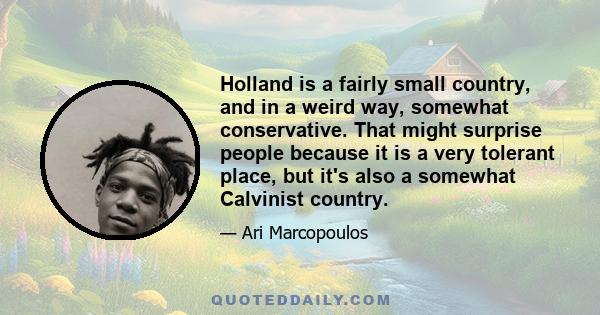 Holland is a fairly small country, and in a weird way, somewhat conservative. That might surprise people because it is a very tolerant place, but it's also a somewhat Calvinist country. There isn't much flexibility in