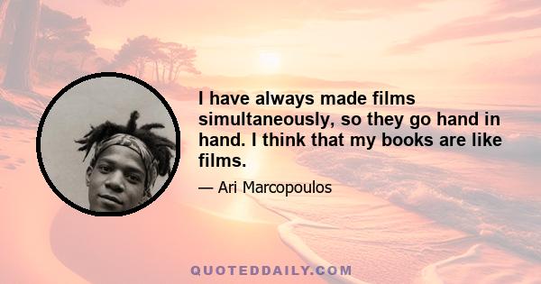 I have always made films simultaneously, so they go hand in hand. I think that my books are like films.