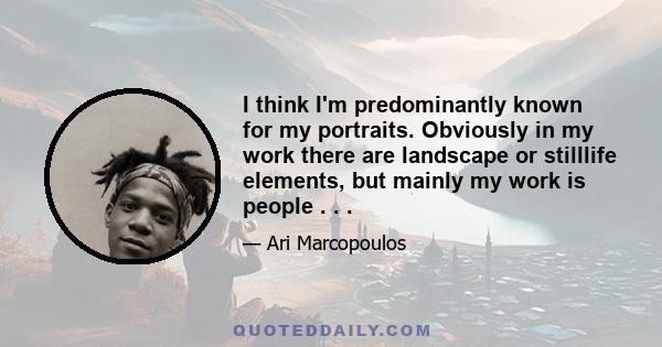 I think I'm predominantly known for my portraits. Obviously in my work there are landscape or stilllife elements, but mainly my work is people . . .