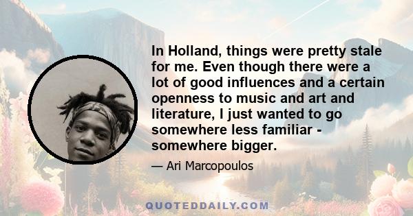 In Holland, things were pretty stale for me. Even though there were a lot of good influences and a certain openness to music and art and literature, I just wanted to go somewhere less familiar - somewhere bigger.