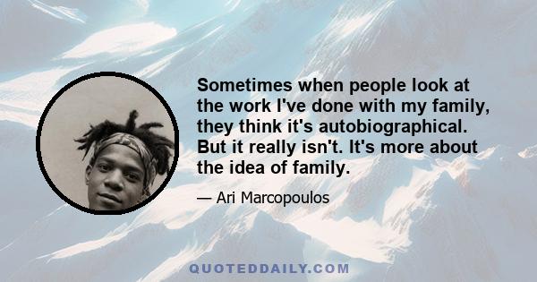 Sometimes when people look at the work I've done with my family, they think it's autobiographical. But it really isn't. It's more about the idea of family.