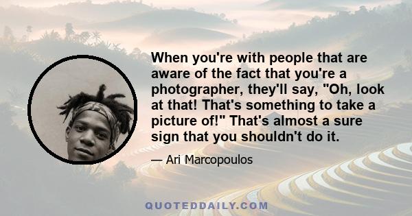 When you're with people that are aware of the fact that you're a photographer, they'll say, Oh, look at that! That's something to take a picture of! That's almost a sure sign that you shouldn't do it.