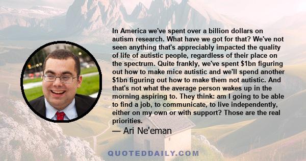 In America we've spent over a billion dollars on autism research. What have we got for that? We've not seen anything that's appreciably impacted the quality of life of autistic people, regardless of their place on the