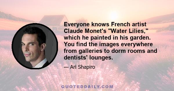 Everyone knows French artist Claude Monet's Water Lilies, which he painted in his garden. You find the images everywhere from galleries to dorm rooms and dentists' lounges.