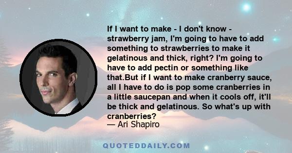 If I want to make - I don't know - strawberry jam, I'm going to have to add something to strawberries to make it gelatinous and thick, right? I'm going to have to add pectin or something like that.But if I want to make