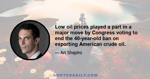 Low oil prices played a part in a major move by Congress voting to end the 40-year-old ban on exporting American crude oil.