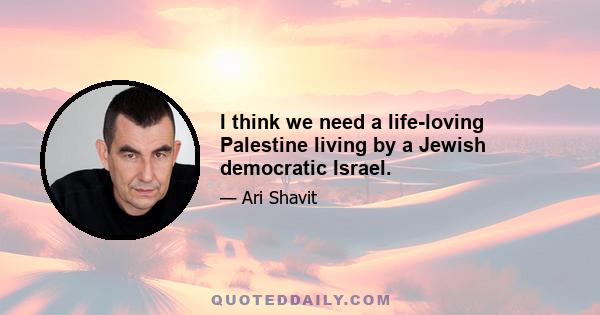 I think we need a life-loving Palestine living by a Jewish democratic Israel.