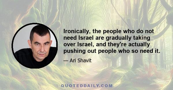 Ironically, the people who do not need Israel are gradually taking over Israel, and they're actually pushing out people who so need it.