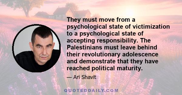 They must move from a psychological state of victimization to a psychological state of accepting responsibility. The Palestinians must leave behind their revolutionary adolescence and demonstrate that they have reached