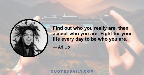 Find out who you really are, then accept who you are. Fight for your life every day to be who you are.