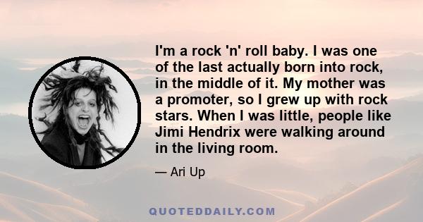 I'm a rock 'n' roll baby. I was one of the last actually born into rock, in the middle of it. My mother was a promoter, so I grew up with rock stars. When I was little, people like Jimi Hendrix were walking around in