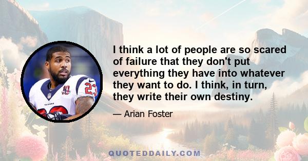 I think a lot of people are so scared of failure that they don't put everything they have into whatever they want to do. I think, in turn, they write their own destiny.