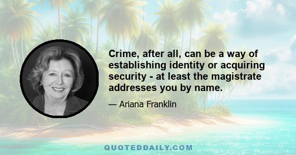 Crime, after all, can be a way of establishing identity or acquiring security - at least the magistrate addresses you by name.