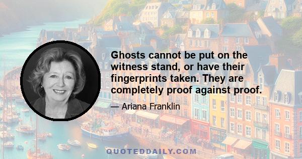 Ghosts cannot be put on the witness stand, or have their fingerprints taken. They are completely proof against proof.