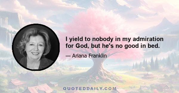 I yield to nobody in my admiration for God, but he's no good in bed.