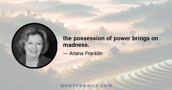 the possession of power brings on madness.