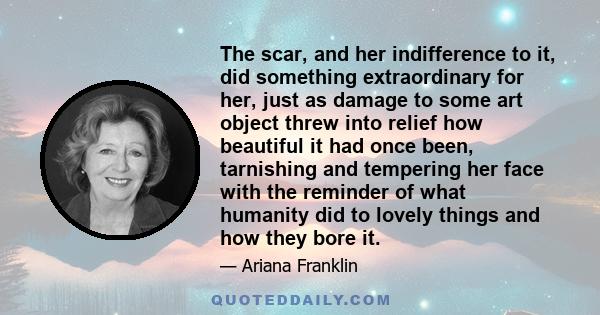 The scar, and her indifference to it, did something extraordinary for her, just as damage to some art object threw into relief how beautiful it had once been, tarnishing and tempering her face with the reminder of what