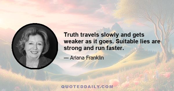 Truth travels slowly and gets weaker as it goes. Suitable lies are strong and run faster.