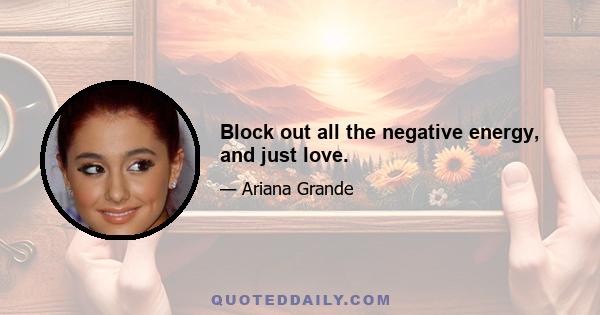 Block out all the negative energy, and just love.