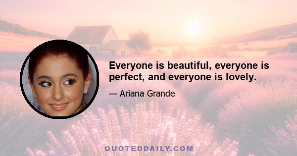 Everyone is beautiful, everyone is perfect, and everyone is lovely.