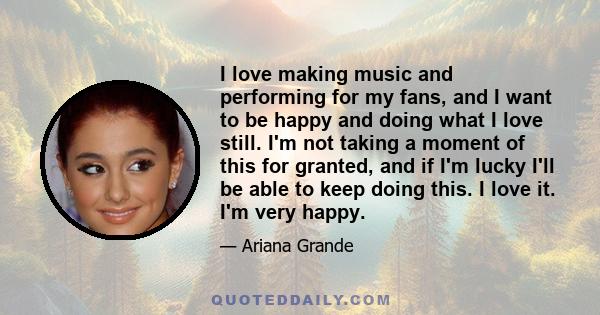 I love making music and performing for my fans, and I want to be happy and doing what I love still. I'm not taking a moment of this for granted, and if I'm lucky I'll be able to keep doing this. I love it. I'm very