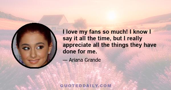 I love my fans so much! I know I say it all the time, but I really appreciate all the things they have done for me.