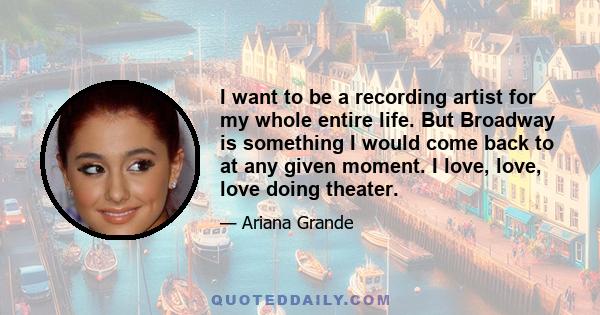 I want to be a recording artist for my whole entire life. But Broadway is something I would come back to at any given moment. I love, love, love doing theater.