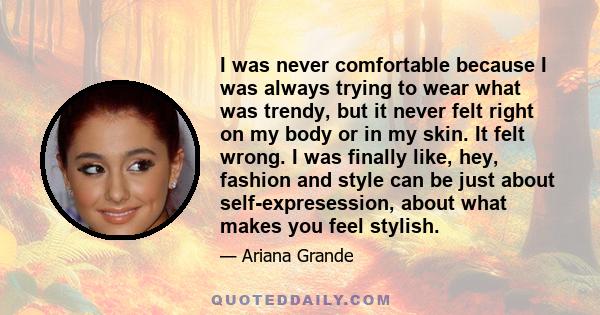 I was never comfortable because I was always trying to wear what was trendy, but it never felt right on my body or in my skin. It felt wrong. I was finally like, hey, fashion and style can be just about