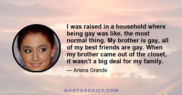 I was raised in a household where being gay was like, the most normal thing. My brother is gay, all of my best friends are gay. When my brother came out of the closet, it wasn't a big deal for my family.