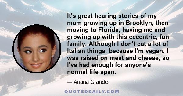 It's great hearing stories of my mum growing up in Brooklyn, then moving to Florida, having me and growing up with this eccentric, fun family. Although I don't eat a lot of Italian things, because I'm vegan. I was