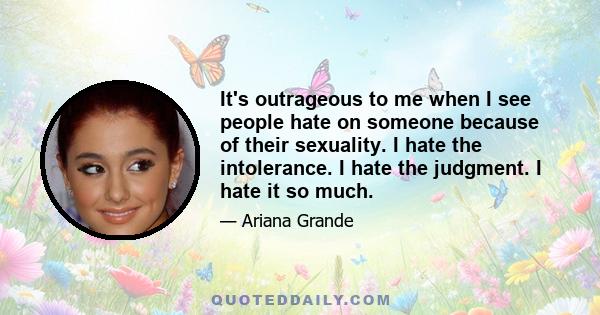 It's outrageous to me when I see people hate on someone because of their sexuality. I hate the intolerance. I hate the judgment. I hate it so much.