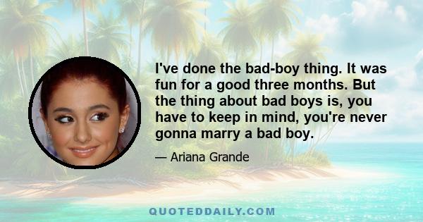 I've done the bad-boy thing. It was fun for a good three months. But the thing about bad boys is, you have to keep in mind, you're never gonna marry a bad boy.