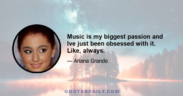 Music is my biggest passion and Ive just been obsessed with it. Like, always.