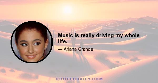 Music is really driving my whole life.