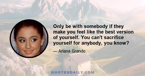 Only be with somebody if they make you feel like the best version of yourself. You can't sacrifice yourself for anybody, you know?