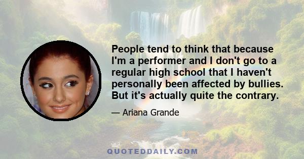 People tend to think that because I'm a performer and I don't go to a regular high school that I haven't personally been affected by bullies. But it's actually quite the contrary.