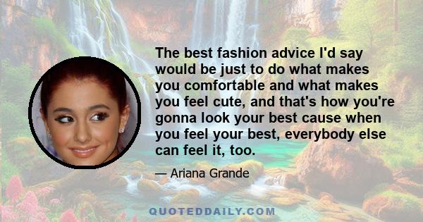 The best fashion advice I'd say would be just to do what makes you comfortable and what makes you feel cute, and that's how you're gonna look your best cause when you feel your best, everybody else can feel it, too.