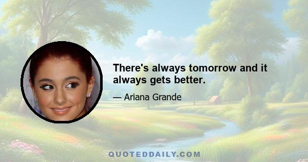 There's always tomorrow and it always gets better.