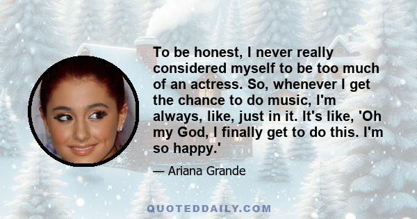 To be honest, I never really considered myself to be too much of an actress. So, whenever I get the chance to do music, I'm always, like, just in it. It's like, 'Oh my God, I finally get to do this. I'm so happy.'