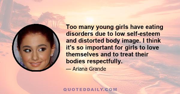 Too many young girls have eating disorders due to low self-esteem and distorted body image. I think it's so important for girls to love themselves and to treat their bodies respectfully.