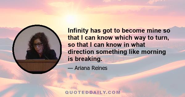 Infinity has got to become mine so that I can know which way to turn, so that I can know in what direction something like morning is breaking.