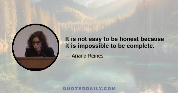 It is not easy to be honest because it is impossible to be complete.