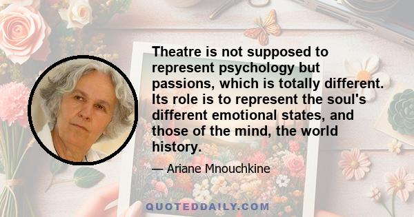 Theatre is not supposed to represent psychology but passions, which is totally different. Its role is to represent the soul's different emotional states, and those of the mind, the world history.