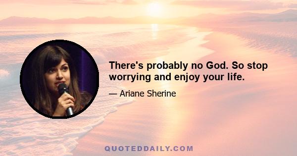 There's probably no God. So stop worrying and enjoy your life.