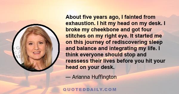 About five years ago, I fainted from exhaustion. I hit my head on my desk. I broke my cheekbone and got four stitches on my right eye. It started me on this journey of rediscovering sleep and balance and integrating my