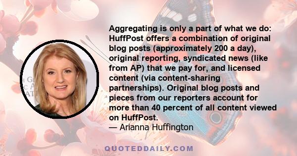 Aggregating is only a part of what we do: HuffPost offers a combination of original blog posts (approximately 200 a day), original reporting, syndicated news (like from AP) that we pay for, and licensed content (via