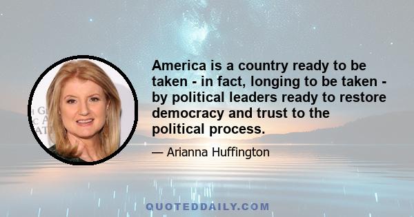 America is a country ready to be taken - in fact, longing to be taken - by political leaders ready to restore democracy and trust to the political process.