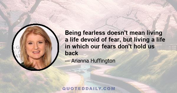 Being fearless doesn't mean living a life devoid of fear, but living a life in which our fears don't hold us back