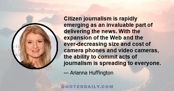 Citizen journalism is rapidly emerging as an invaluable part of delivering the news. With the expansion of the Web and the ever-decreasing size and cost of camera phones and video cameras, the ability to commit acts of